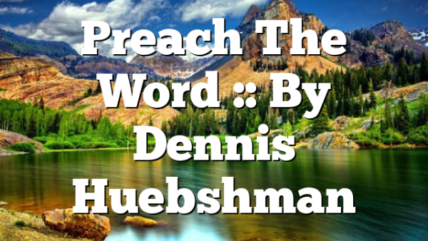 Preach The Word :: By Dennis Huebshman