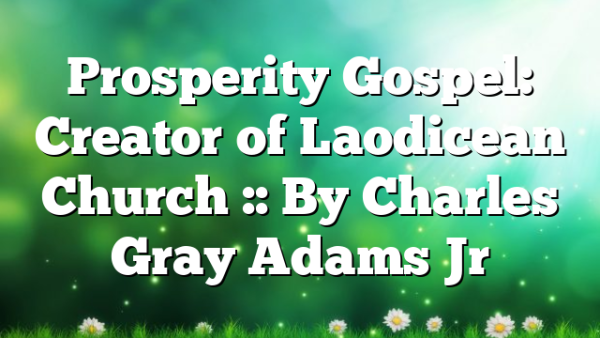 Prosperity Gospel: Creator of Laodicean Church :: By Charles Gray Adams Jr