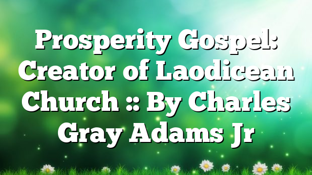 Prosperity Gospel: Creator of Laodicean Church :: By Charles Gray Adams Jr