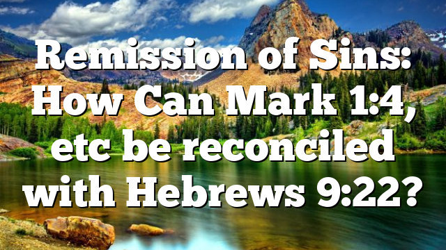 Remission of Sins: How Can Mark 1:4, etc be reconciled with Hebrews 9:22?