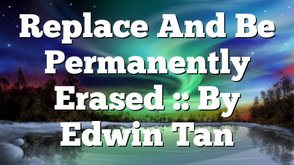 Replace And Be Permanently Erased :: By Edwin Tan