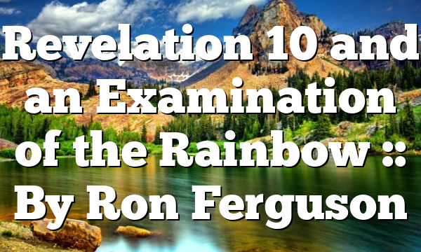 Revelation 10 and an Examination of the Rainbow :: By Ron Ferguson