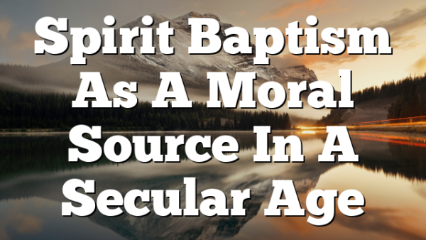 Spirit Baptism As A Moral Source In A Secular Age