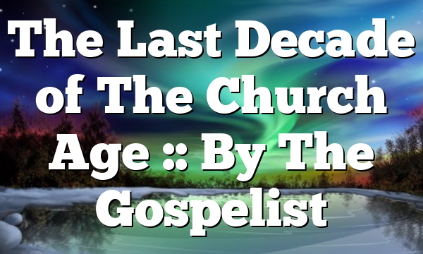 The Last Decade of The Church Age :: By The Gospelist