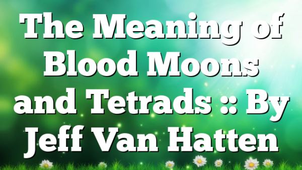 The Meaning of Blood Moons and Tetrads :: By Jeff Van Hatten
