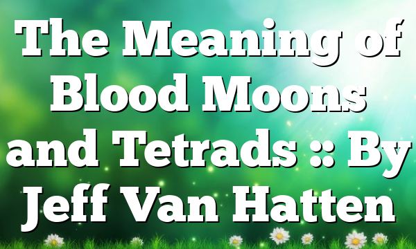 The Meaning of Blood Moons and Tetrads :: By Jeff Van Hatten