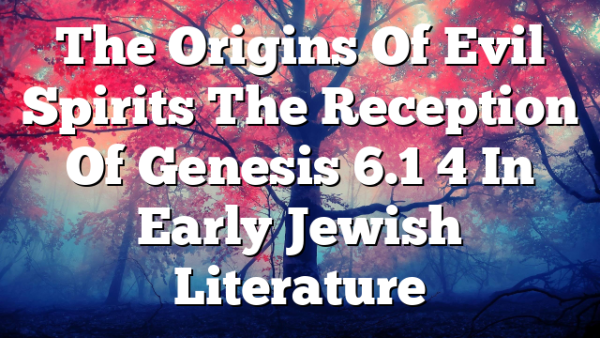 The Origins Of Evil Spirits  The Reception Of Genesis 6.1 4 In Early Jewish Literature