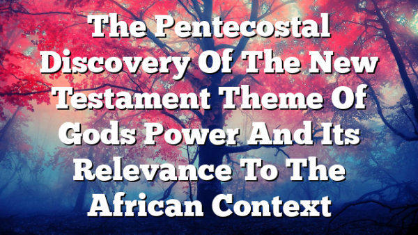 The Pentecostal Discovery Of The New Testament Theme Of Gods Power And Its Relevance To The African Context