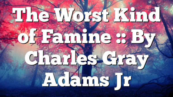 The Worst Kind of Famine :: By Charles Gray Adams Jr