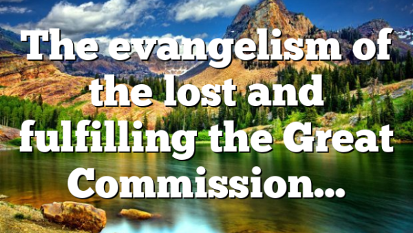The evangelism of the lost and fulfilling the Great Commission…