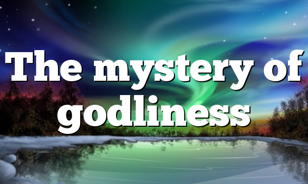The mystery of godliness
