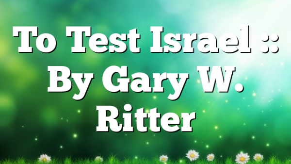 To Test Israel :: By Gary W. Ritter