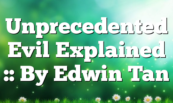 Unprecedented Evil Explained :: By Edwin Tan
