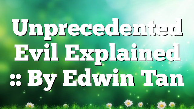 Unprecedented Evil Explained :: By Edwin Tan