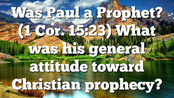 Was Paul a Prophet? (1 Cor. 15:23) What was his general attitude toward Christian prophecy?