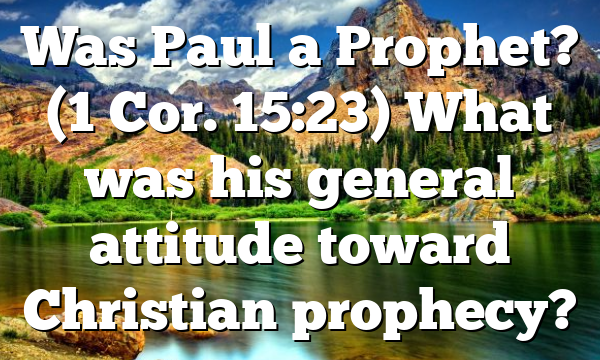 Was Paul a Prophet? (1 Cor. 15:23) What was his general attitude toward Christian prophecy?
