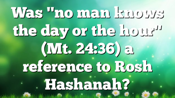 Was "no man knows the day or the hour" (Mt. 24:36) a reference to Rosh Hashanah?