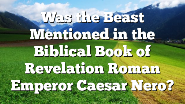 Was the Beast Mentioned in the Biblical Book of Revelation Roman Emperor Caesar Nero?