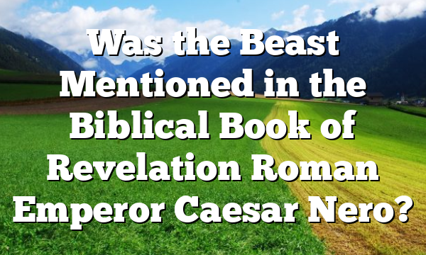 Was the Beast Mentioned in the Biblical Book of Revelation Roman Emperor Caesar Nero?