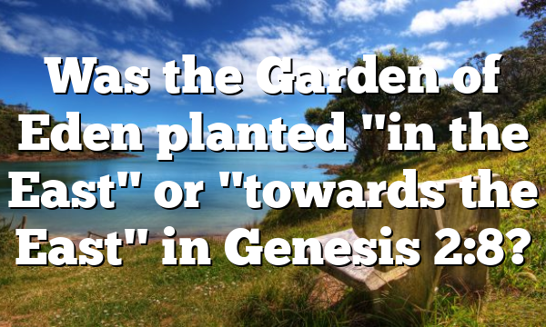 Was the Garden of Eden planted "in the East" or "towards the East" in Genesis 2:8?