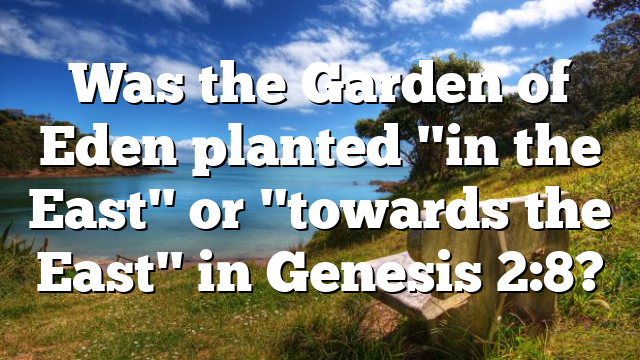 Was the Garden of Eden planted "in the East" or "towards the East" in Genesis 2:8?
