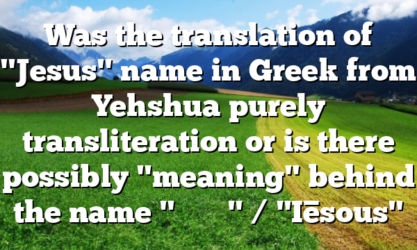 Was the translation of "Jesus" name in Greek from Yehshua purely transliteration or is there possibly "meaning" behind the name "Ἰησοῦς" / "Iēsous"