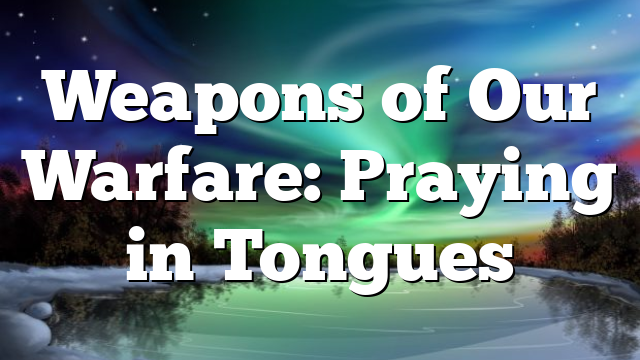 Weapons of Our Warfare: Praying in Tongues