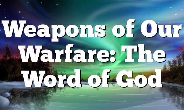 Weapons of Our Warfare: The Word of God
