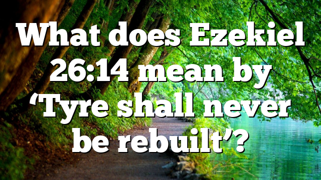 What does Ezekiel 26:14 mean by ‘Tyre shall never be rebuilt’?