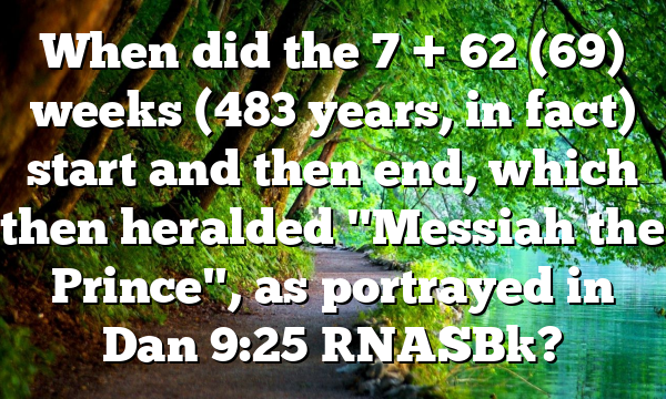 When did the 7 + 62 (69) weeks (483 years, in fact) start and then end, which then heralded "Messiah the Prince", as portrayed in Dan 9:25 [NASB]?
