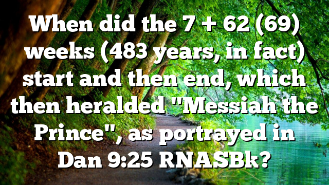 When did the 7 + 62 (69) weeks (483 years, in fact) start and then end, which then heralded "Messiah the Prince", as portrayed in Dan 9:25 [NASB]?