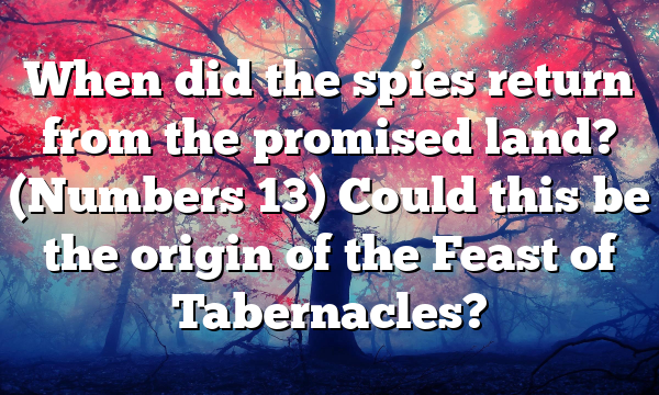 When did the spies return from the promised land? (Numbers 13) Could this be the origin of the Feast of Tabernacles?