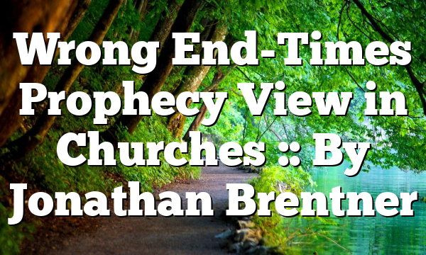 Wrong End-Times Prophecy View in Churches :: By Jonathan Brentner