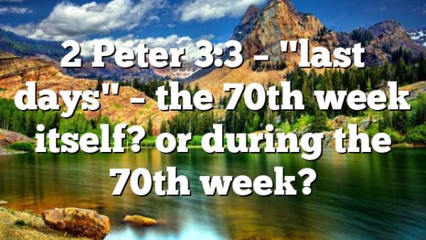 2 Peter 3:3 – "last days" – the 70th week itself? or during the 70th week?