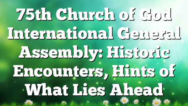 75th Church of God International General Assembly: Historic Encounters, Hints of What Lies Ahead