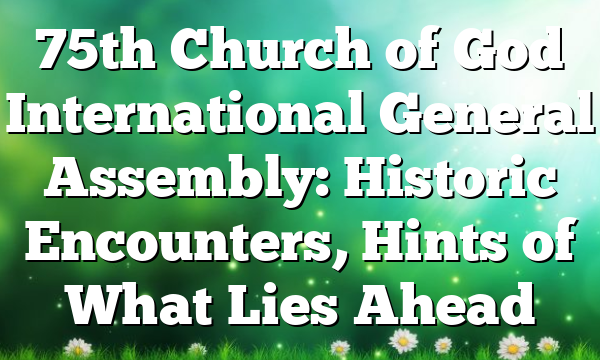 75th Church of God International General Assembly: Historic Encounters, Hints of What Lies Ahead