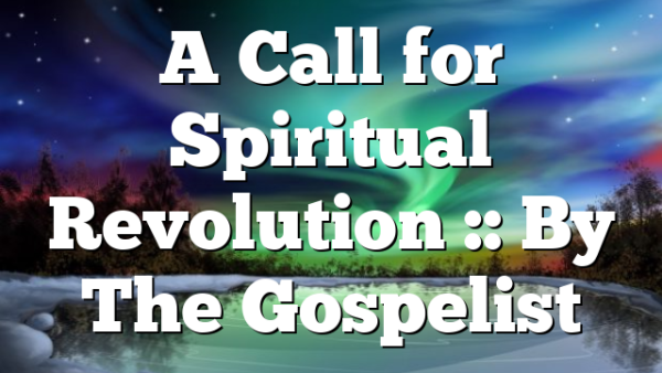 A Call for Spiritual Revolution :: By The Gospelist