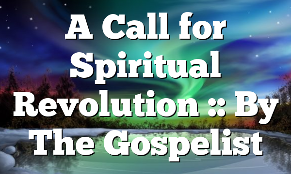 A Call for Spiritual Revolution :: By The Gospelist