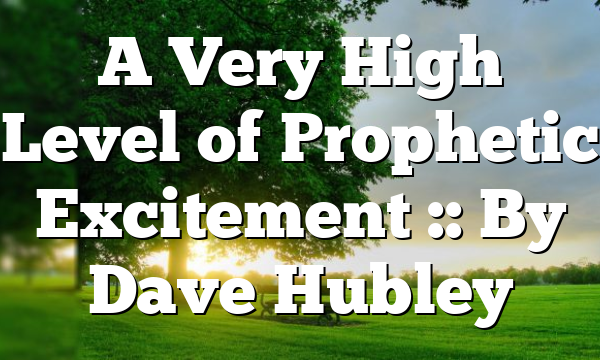 A Very High Level of Prophetic Excitement :: By Dave Hubley