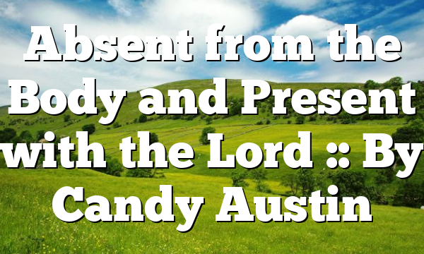 Absent from the Body and Present with the Lord :: By Candy Austin