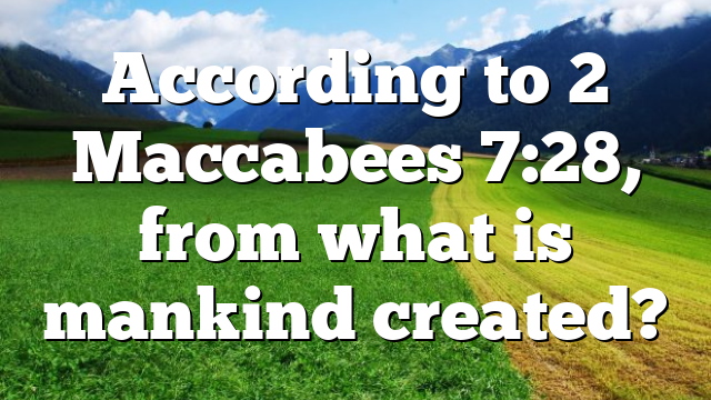 According to 2 Maccabees 7:28, from what is mankind created?