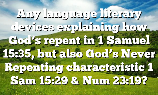 Any language literary devices explaining how God’s repent in 1 Samuel 15:35, but also God’s Never Repenting characteristic 1 Sam 15:29 & Num 23:19?