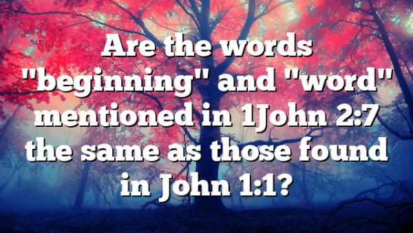 Are the words "beginning" and "word" mentioned in 1John 2:7 the same as those found in John 1:1?