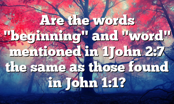 Are the words "beginning" and "word" mentioned in 1John 2:7 the same as those found in John 1:1?