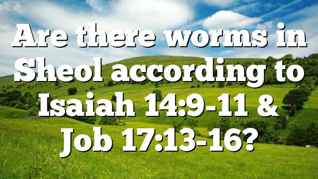 Are there worms in Sheol according to Isaiah 14:9-11 & Job 17:13-16?