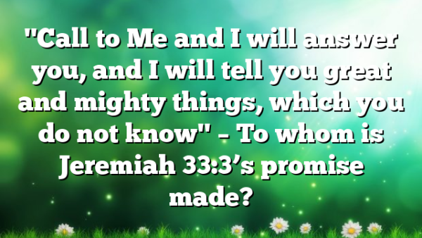 "Call to Me and I will answer you, and I will tell you great and mighty things, which you do not know" – To whom is Jeremiah 33:3’s promise made?