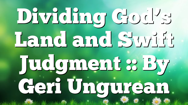 Dividing God’s Land and Swift Judgment :: By Geri Ungurean