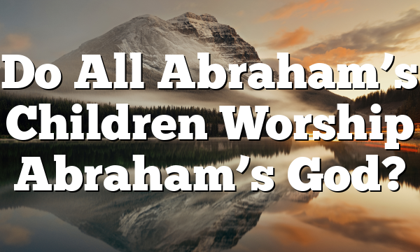 Do All Abraham’s Children Worship Abraham’s God?