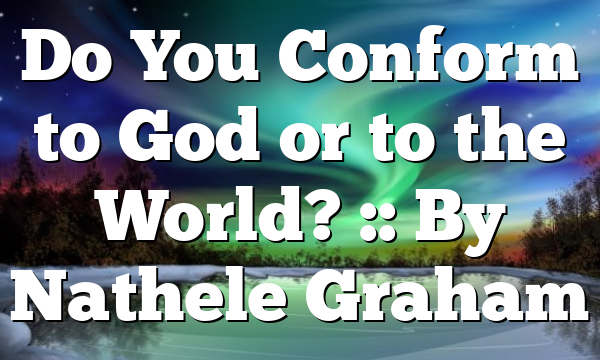 Do You Conform to God or to the World? :: By Nathele Graham