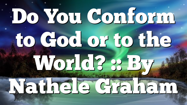 Do You Conform to God or to the World? :: By Nathele Graham